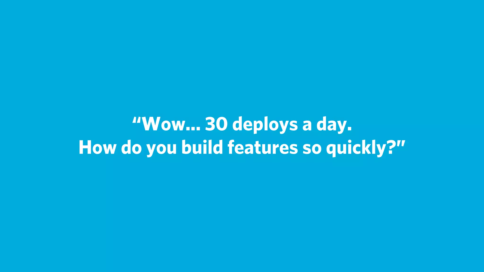 “Wow... 30 deploys a day.
How do you build features so quickly?”
 