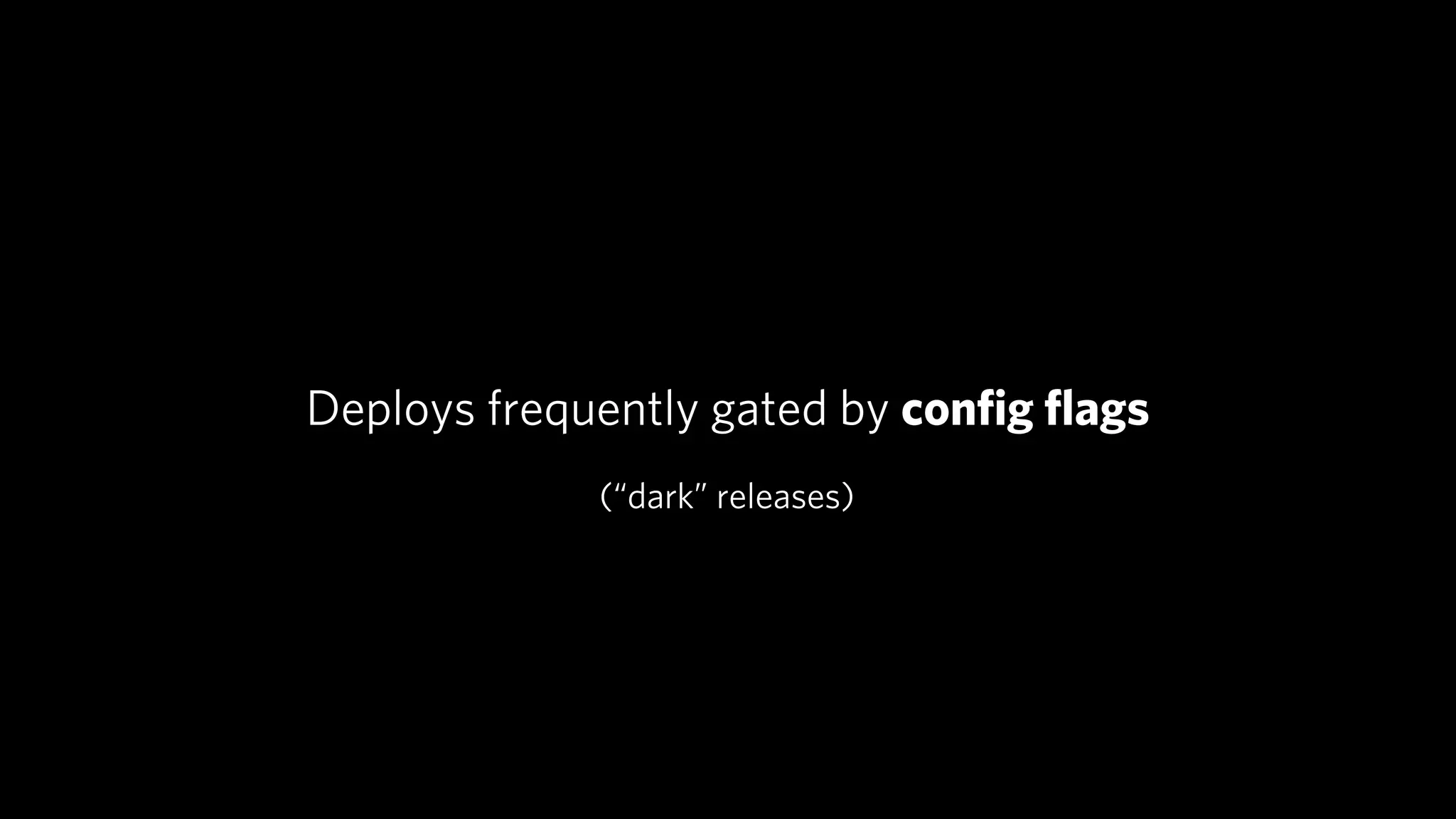 Deploys frequently gated by conﬁg ﬂags
             (“dark” releases)
 