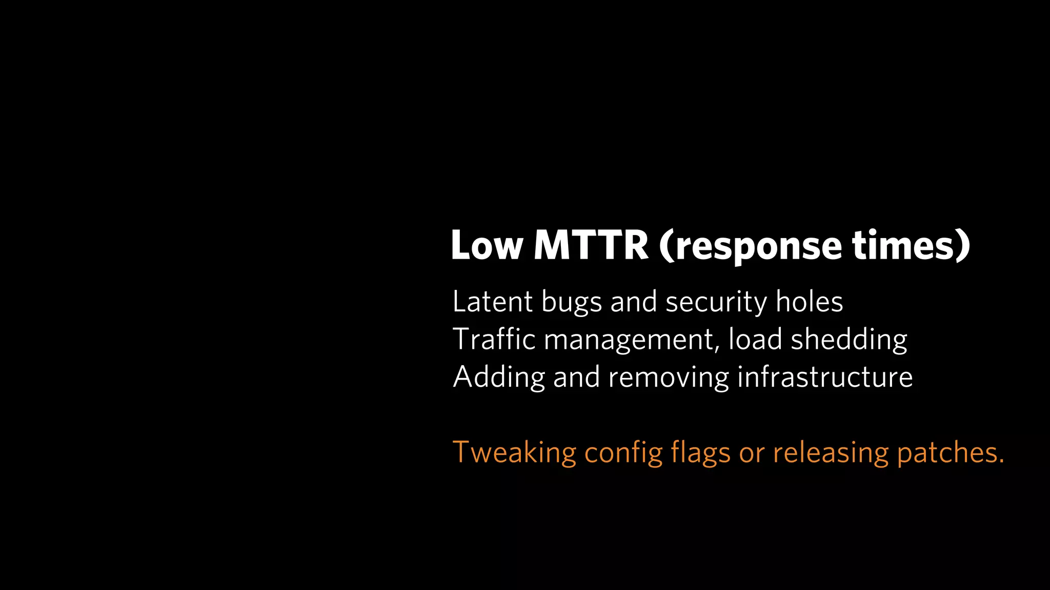 Low MTTR (response times)
Latent bugs and security holes
Traﬃc management, load shedding
Adding and removing infrastructure

Tweaking conﬁg ﬂags or releasing patches.
 