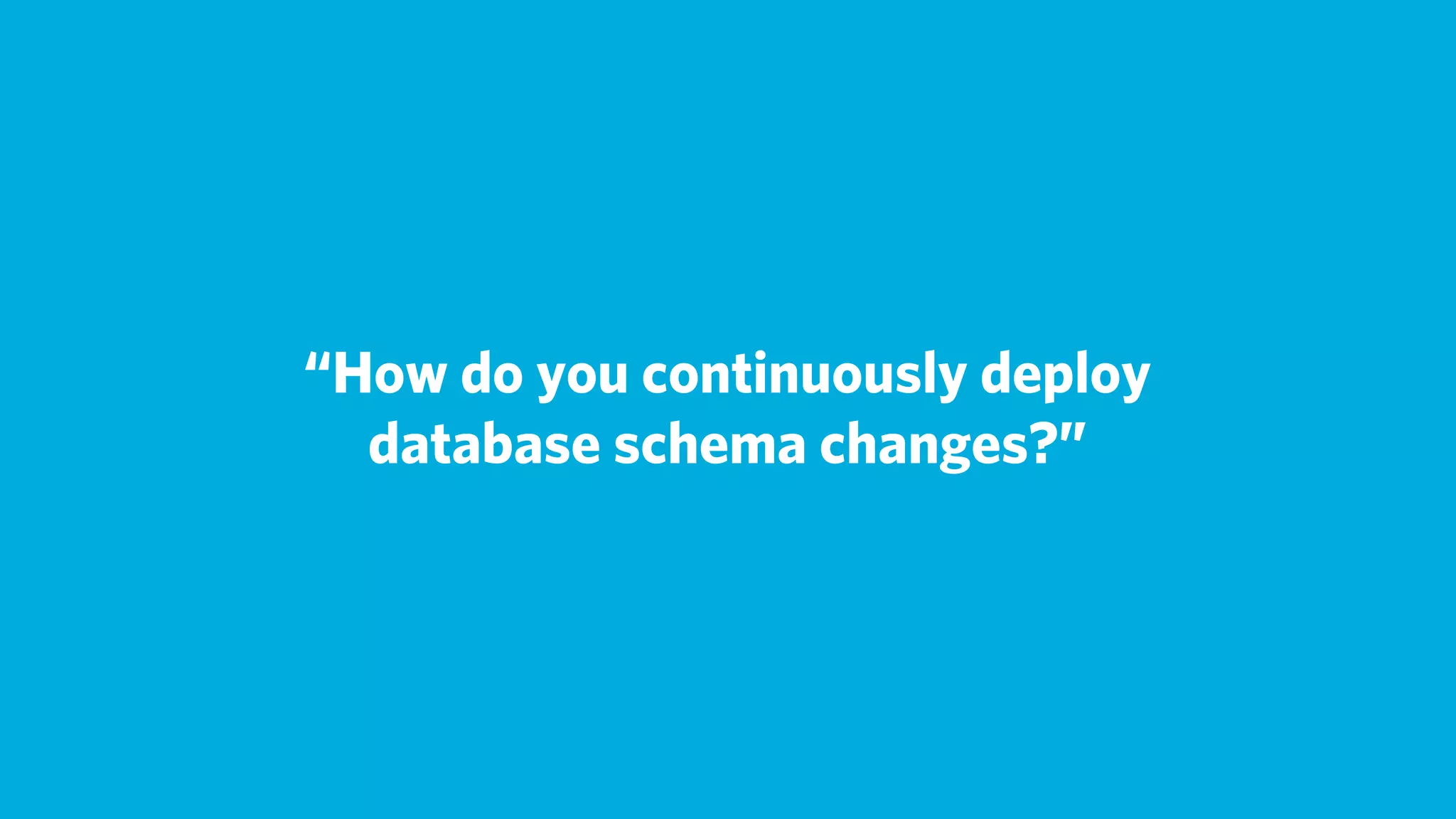 “How do you continuously deploy
  database schema changes?”
 