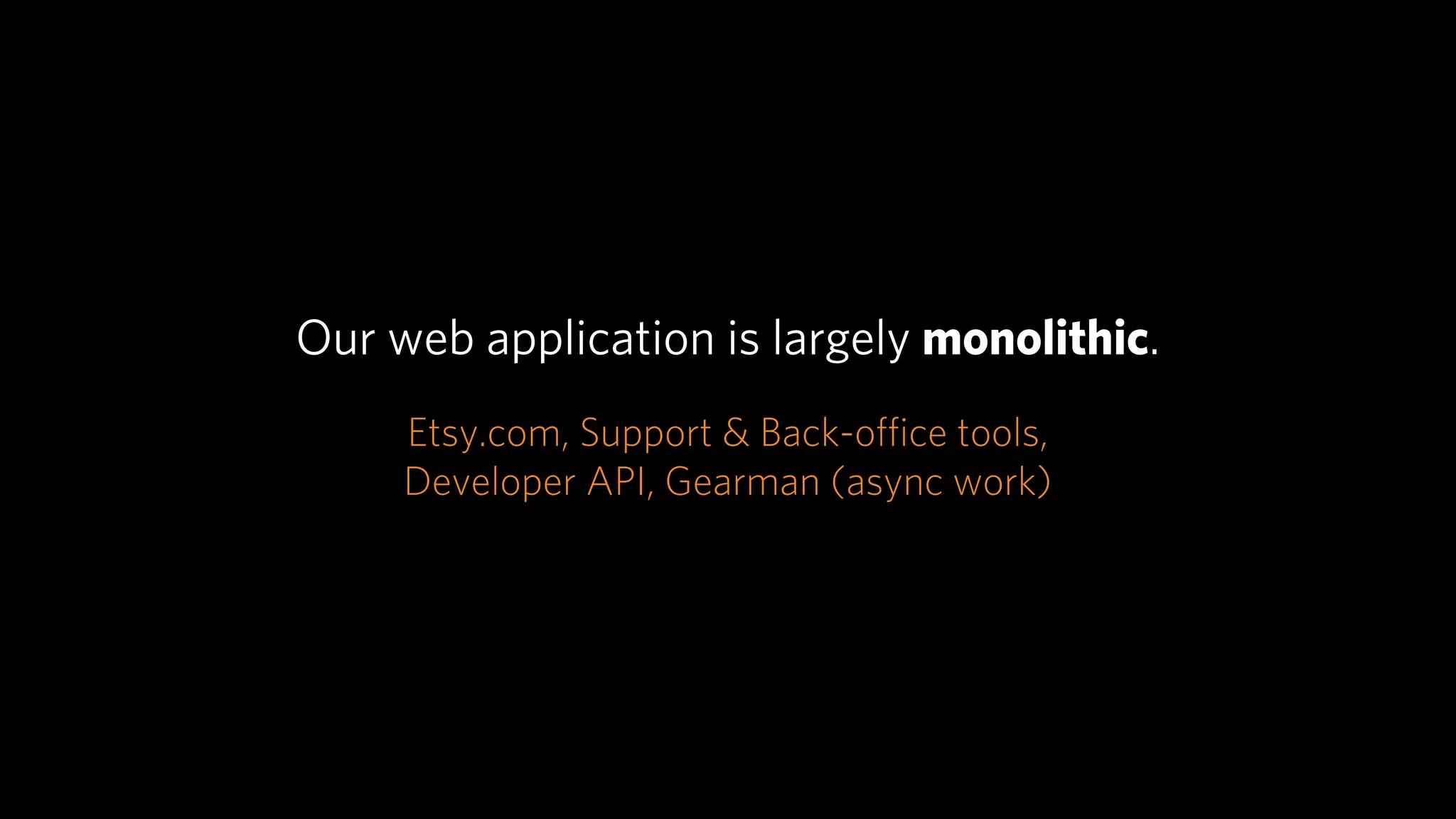 Our web application is largely monolithic.
     Etsy.com, Support & Back-oﬃce tools,
     Developer API, Gearman (async work)
 