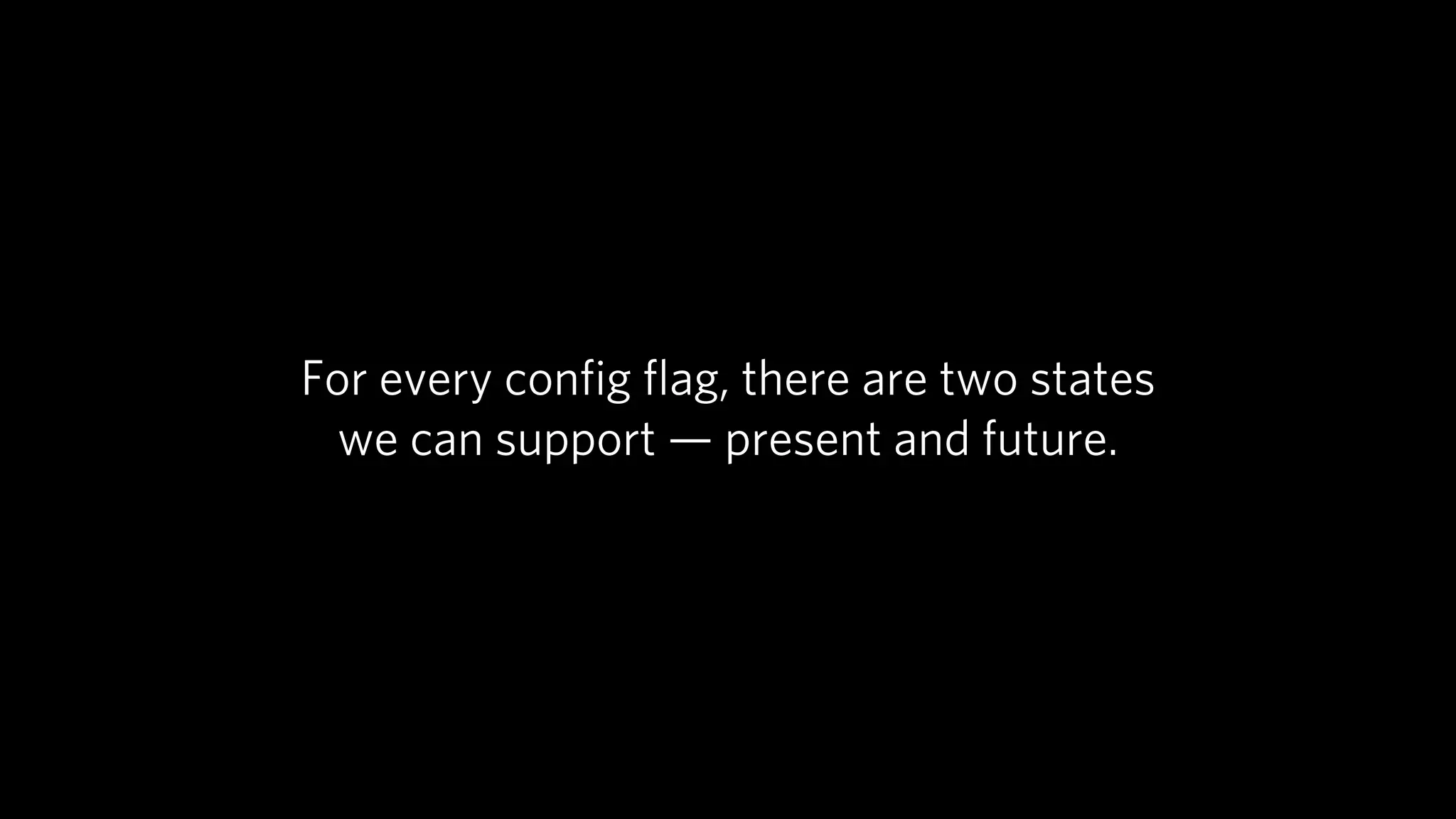 For every conﬁg ﬂag, there are two states
  we can support — present and future.
 