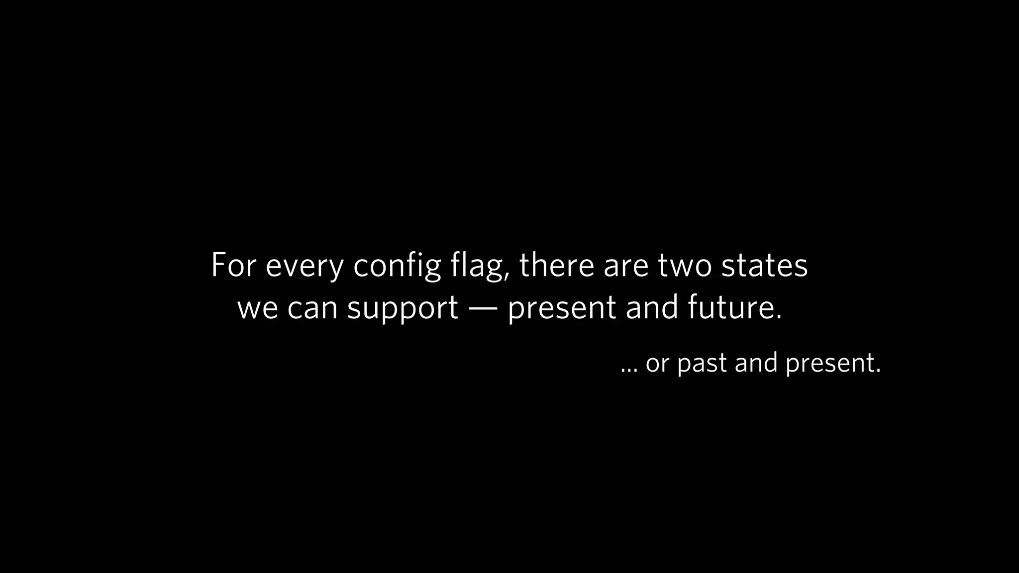 For every conﬁg ﬂag, there are two states
  we can support — present and future.
                            ... or past and present.
 