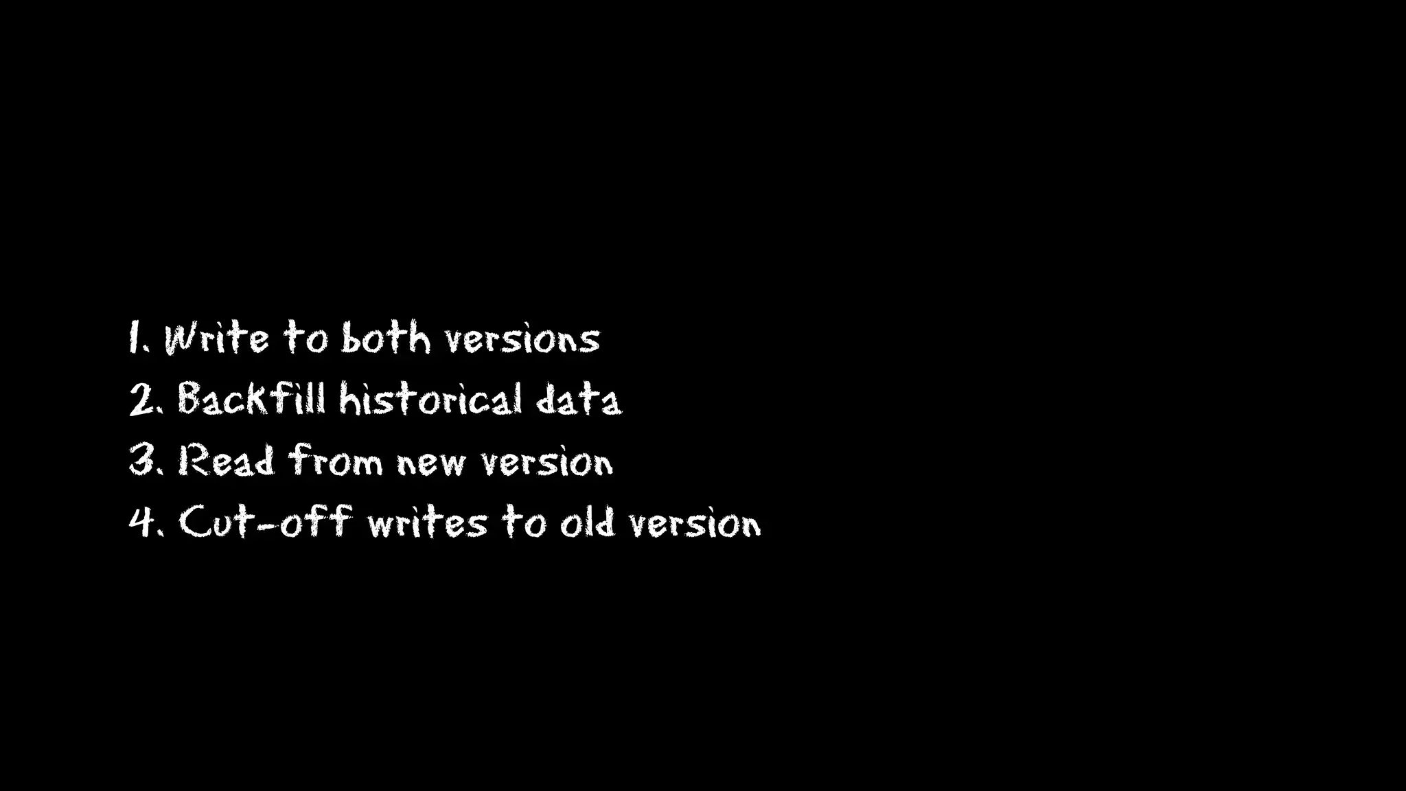1. Write to both versions
2. Backfill historical data
3. Read from new version
4. Cut-off writes to old version
 