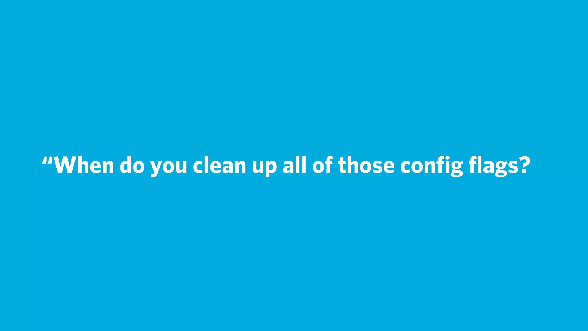 “When do you clean up all of those conﬁg ﬂags?
 