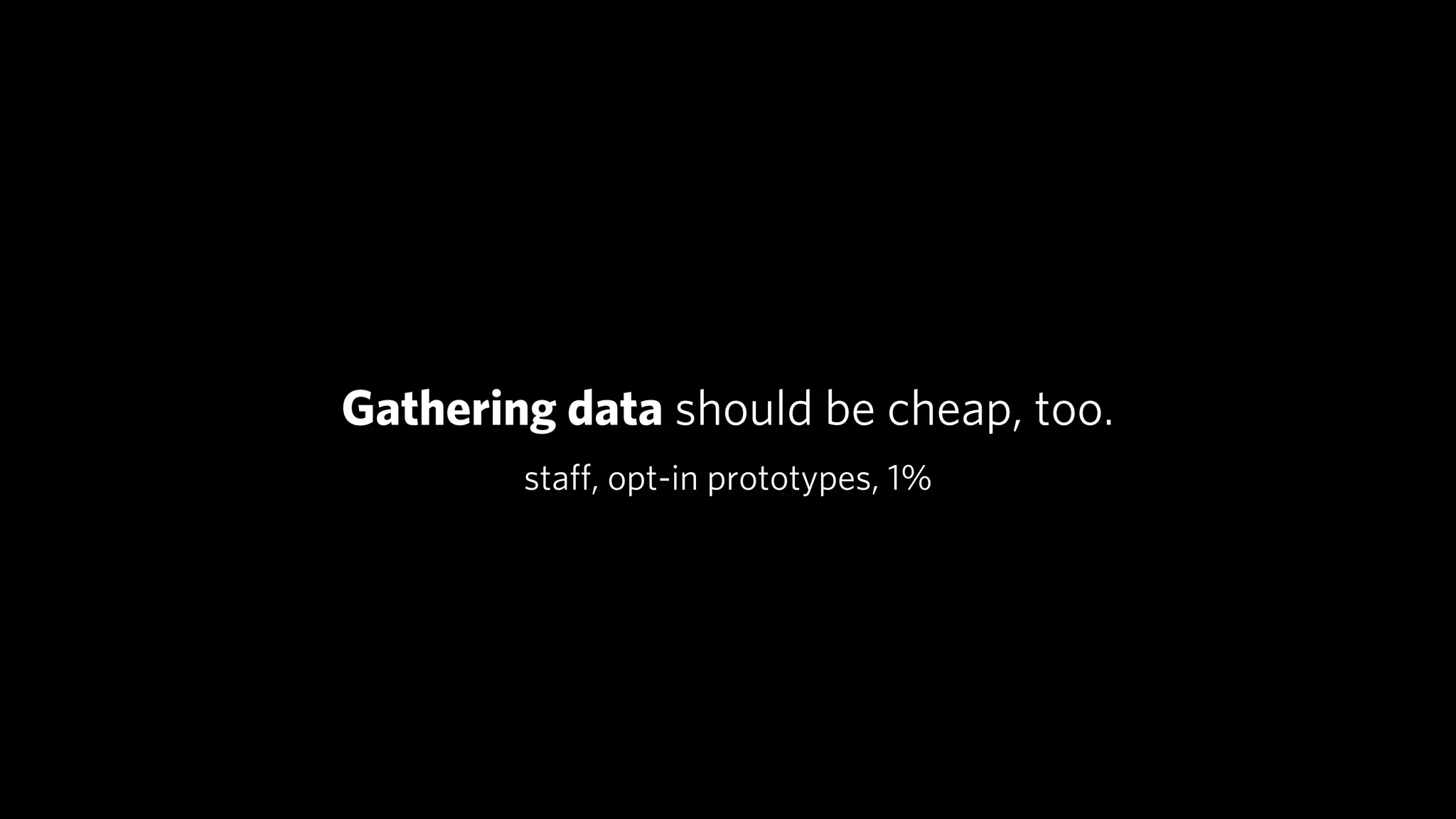 Gathering data should be cheap, too.
        staﬀ, opt-in prototypes, 1%
 