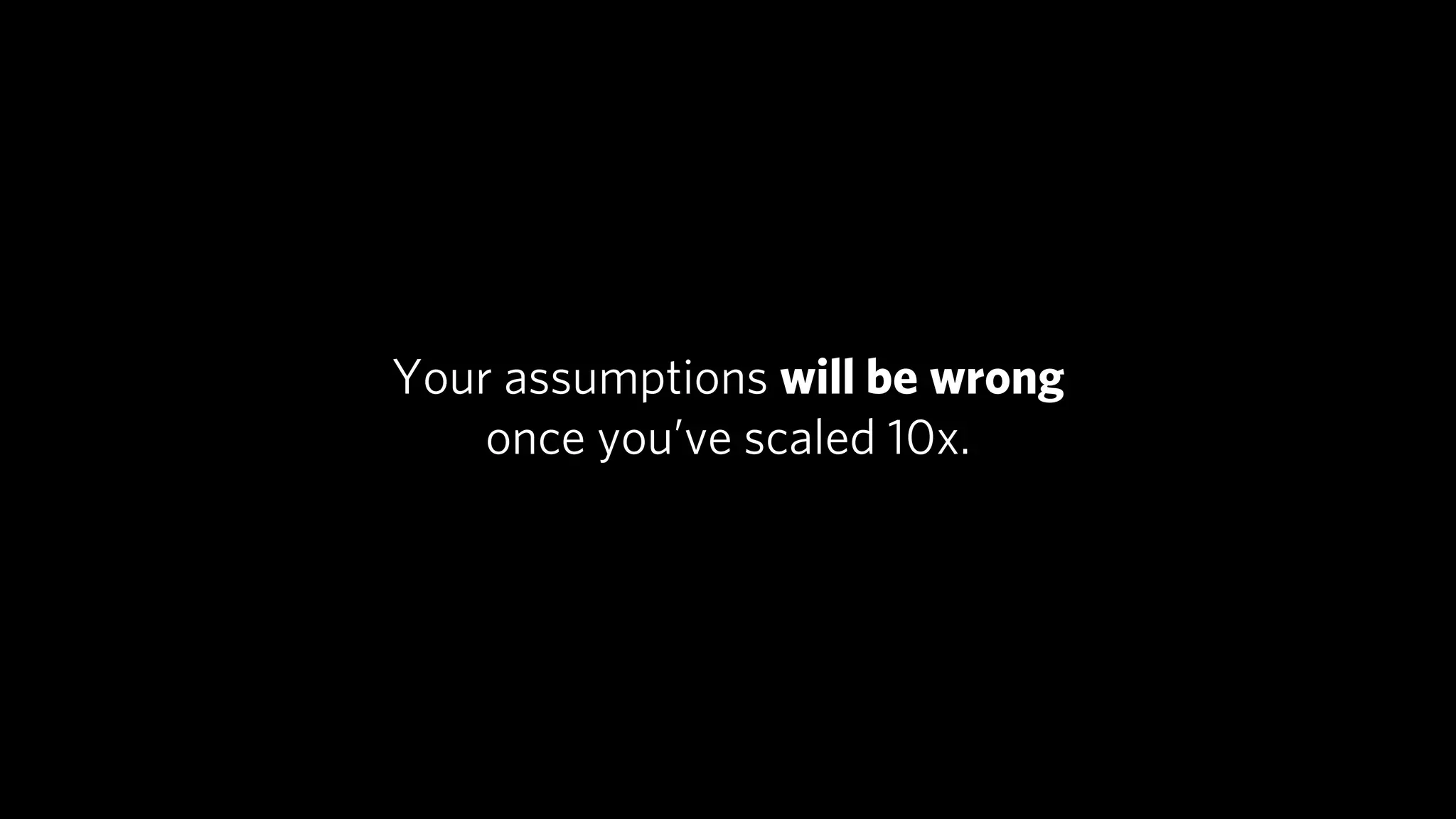Your assumptions will be wrong
    once you’ve scaled 10x.
 