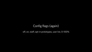 Conﬁg ﬂags (again)
oﬀ, on, staﬀ, opt-in prototypes, user list, 0-100%
 