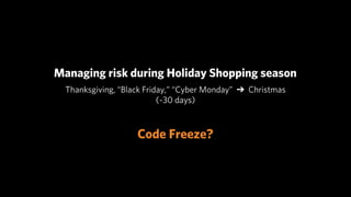 Managing risk during Holiday Shopping season
  Thanksgiving, “Black Friday,” “Cyber Monday” ➔ Christmas
                           (~30 days)



                    Code Freeze?
 
