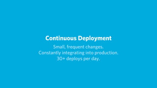 Continuous Deployment
      Small, frequent changes.
Constantly integrating into production.
        30+ deploys per day.
 