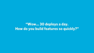 “Wow... 30 deploys a day.
How do you build features so quickly?”
 