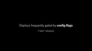 Deploys frequently gated by conﬁg ﬂags
             (“dark” releases)
 