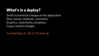What’s in a deploy?
Small incremental changes to the application
New classes, methods, controllers
Graphics, stylesheets, templates
Copy/content changes

Turning ﬂags on, oﬀ, or % ramp up
 