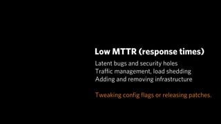 Low MTTR (response times)
Latent bugs and security holes
Traﬃc management, load shedding
Adding and removing infrastructure

Tweaking conﬁg ﬂags or releasing patches.
 