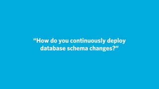 “How do you continuously deploy
  database schema changes?”
 