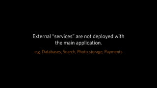 External “services” are not deployed with
          the main application.
e.g. Databases, Search, Photo storage, Payments
 