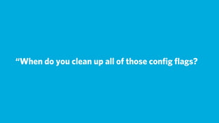 “When do you clean up all of those conﬁg ﬂags?
 