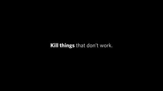 Kill things that don’t work.
 