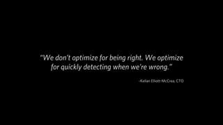 “We don’t optimize for being right. We optimize
  for quickly detecting when we’re wrong.”
                                ~Kellan Elliott-McCrea, CTO
 