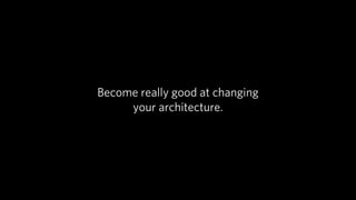 Become really good at changing
     your architecture.
 