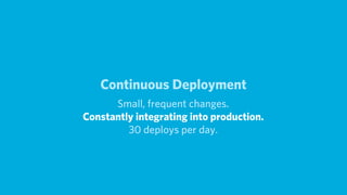 Continuous Deployment
      Small, frequent changes.
Constantly integrating into production.
         30 deploys per day.
 