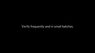 Verify frequently and in small batches.
 