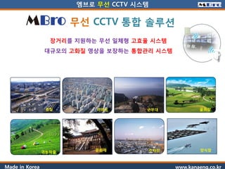 엠브로 무선 CCTV 시스템
www.kanaeng.co.krMade in Korea
장거리를 지원하는 무선 일체형 고효율 시스템
대규모의 고화질 영상을 보장하는 통합관리 시스템
공장 아파트 골프장군부대
귀농작물 문화재 주차장 양식장
 