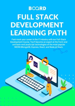 FULL STACK
DEVELOPMENT
LEARNING PATH
Fast-track your career in the IT industry with our Full-Stack
Development Course. You’ll become an expert at the front-end
and back-end JavaScript technologies of the most popular
MERN (MongoDB, Express, React, and Node.js) Stack.
 