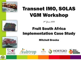 Transnet IMO, SOLAS
VGM Workshop
3rd June 2016
Fruit South Africa
Implementation Case Study
Mitchell Brooke
 