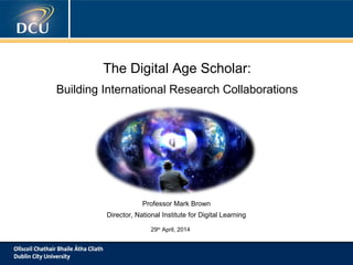The Digital Age Scholar:
Building International Research Collaborations
Professor Mark Brown
Director, National Institute for Digital Learning
29th
April, 2014
 