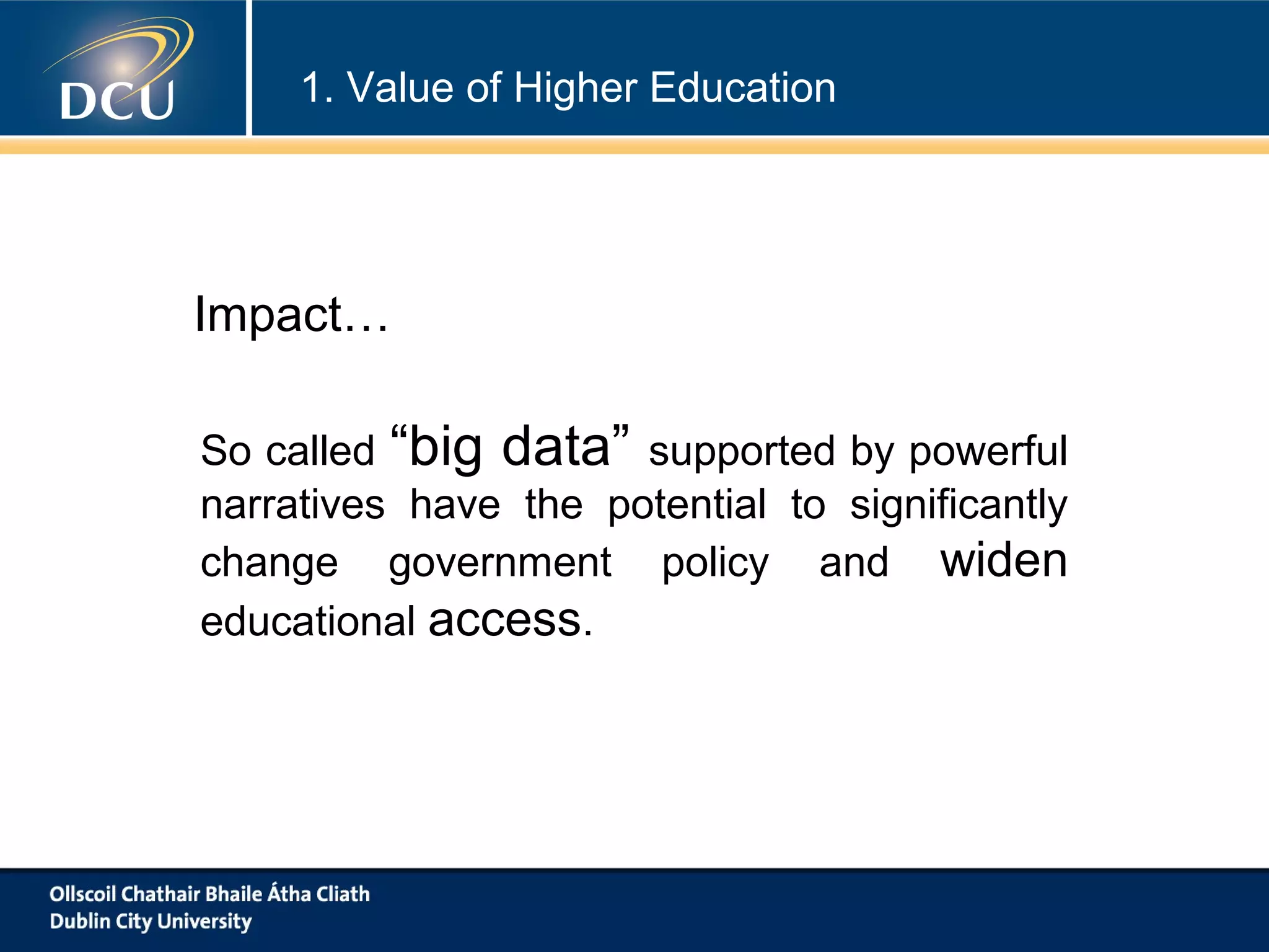 1. Value of Higher Education

Impact…
So called “big data” supported by powerful
narratives have the potential to significantly
change government policy and widen
educational access.

 