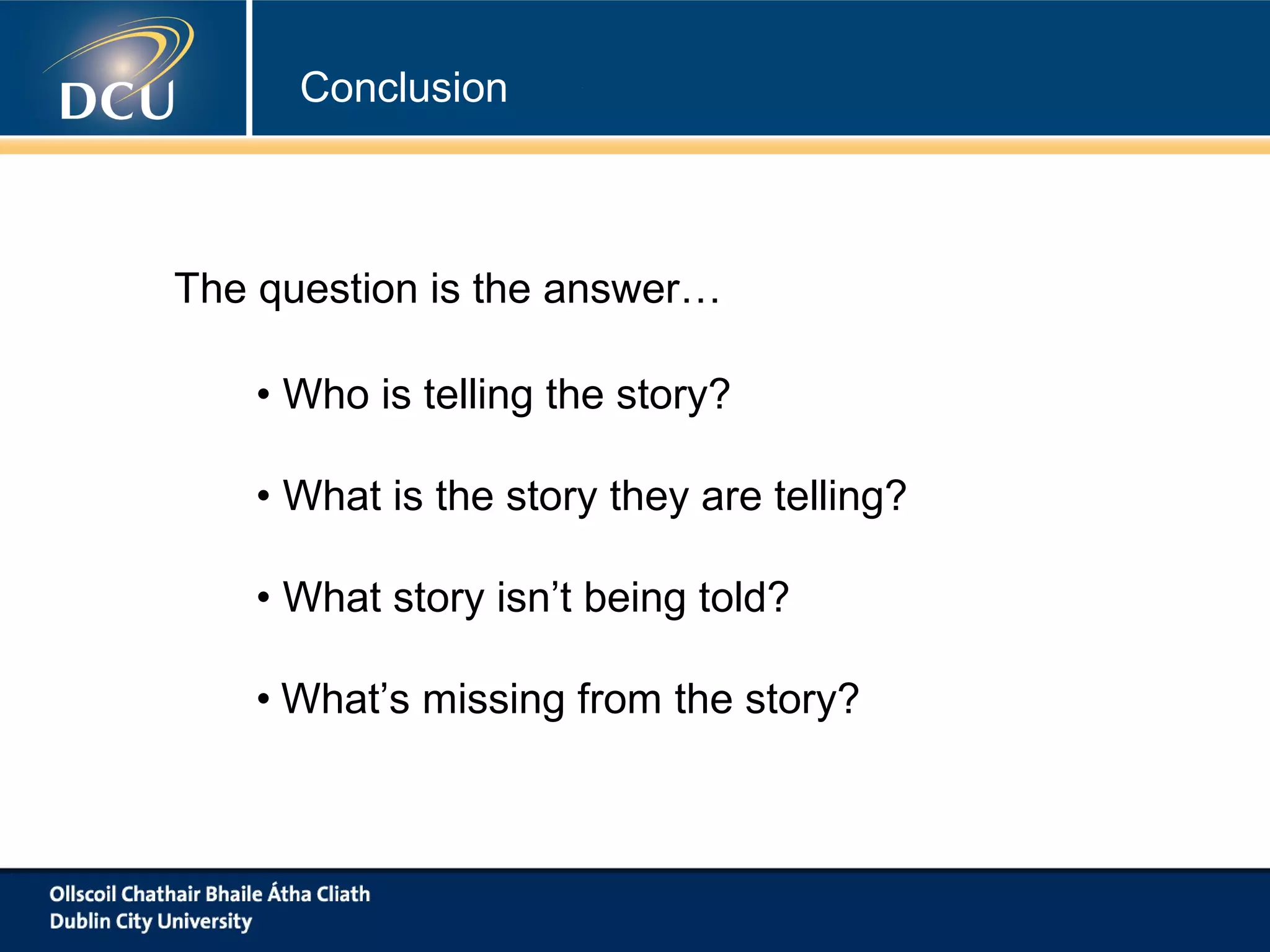 Conclusion

The question is the answer…
• Who is telling the story?
• What is the story they are telling?
• What story isn’t being told?
• What’s missing from the story?

 