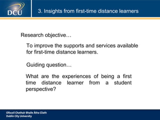3. Insights from first-time distance learners

Research objective…
To improve the supports and services available
for first-time distance learners.
Guiding question…
What are the experiences of being a first
time distance learner from a student
perspective?

 