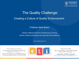 The Quality Challenge:
Creating a Culture of Quality Enhancement


                  Professor Mark Brown

       Director, National Centre for Teaching and Learning
    Director, Distance Education and Learning Futures Alliance


                       m.e.brown@massey.ac.nz
 