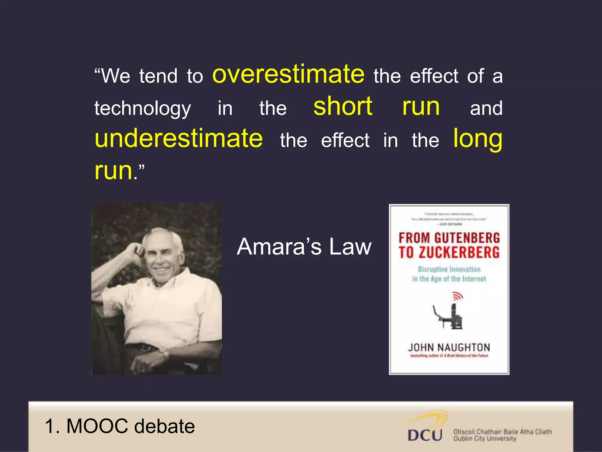 “We tend to overestimate the effect of a
technology in the short run and
underestimate the effect in the long
run.”
Amara’s Law
1. MOOC debate
 