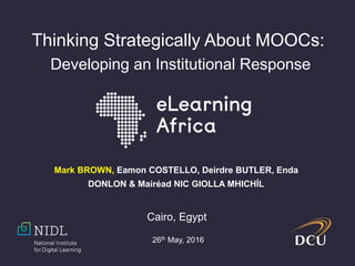 Thinking Strategically About MOOCs:
Developing an Institutional Response
Mark BROWN, Eamon COSTELLO, Deirdre BUTLER, Enda
DONLON & Mairéad NIC GIOLLA MHICHÍL
Cairo, Egypt
26th May, 2016
 