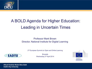 A cutting-edge digital learning strategy
A BOLD Agenda for Higher Education:
Leading in Uncertain Times
Professor Mark Brown
Director, National Institute for Digital Learning
2nd European Summit on Open and Online Learning
Brussels
Wednesday 2nd April 2014
 