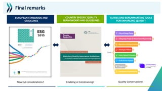 EUROPEAN STANDARDS AND
GUIDELINES
GUIDES AND BENCHMARKING TOOLS
FOR ENHANCING QUALITY
COUNTRY SPECIFIC QUALITY
FRAMEWORKS AND GUIDELINES
Final remarks
New QA considerations? Enabling or Constraining? Quality Conversations!
2018
 