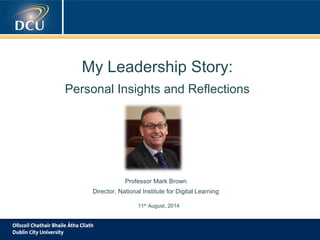 My Leadership Story:
Personal Insights and Reflections
Professor Mark Brown
Director, National Institute for Digital Learning
11th
August, 2014
 