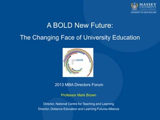A BOLD New Future:
The Changing Face of University Education
Professor Mark Brown
Director, National Centre for Teaching and Learning
Director, Distance Education and Learning Futures Alliance
2013 MBA Directors Forum
 