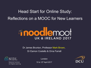 Head Start for Online Study:
Reflections on a MOOC for New Learners
Dr James Brunton, Professor Mark Brown,
Dr Eamon Costello & Orna Farrell
London
10 to 12th April 2017
 