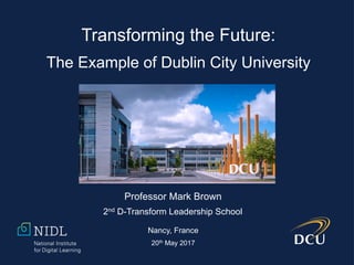 Transforming the Future:
The Example of Dublin City University
Professor Mark Brown
2nd D-Transform Leadership School
Nancy, France
20th May 2017
 