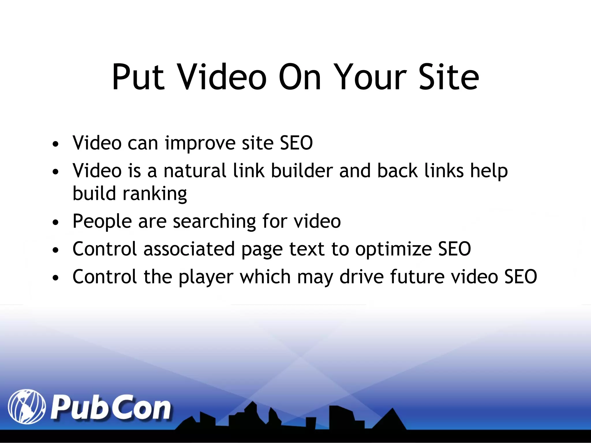 Put Video On Your Site Video can improve site SEO Video is a natural link builder and back links help build ranking People are searching for video Control associated page text to optimize SEO Control the player which may drive future video SEO 