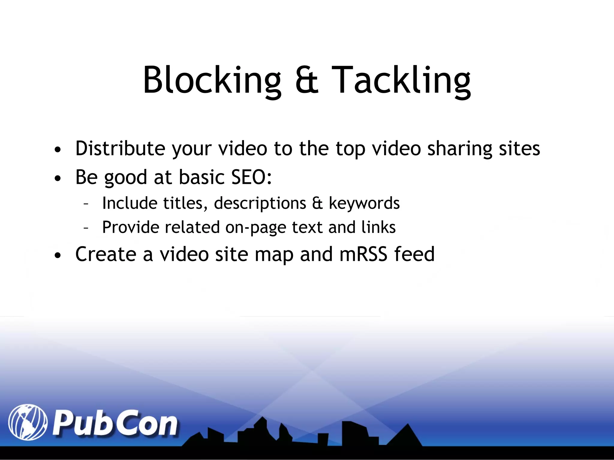 Blocking & Tackling Distribute your video to the top video sharing sites Be good at basic SEO: Include titles, descriptions & keywords Provide related on-page text and links Create a video site map and mRSS feed 