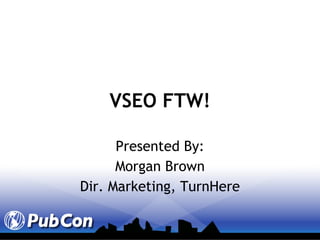 VSEO FTW! Presented By: Morgan Brown Dir. Marketing, TurnHere 