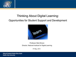 Thinking About Digital Learning:
Opportunities for Student Support and Development
Professor Mark Brown
Director, National Institute for Digital Learning
9th
May, 2014
 