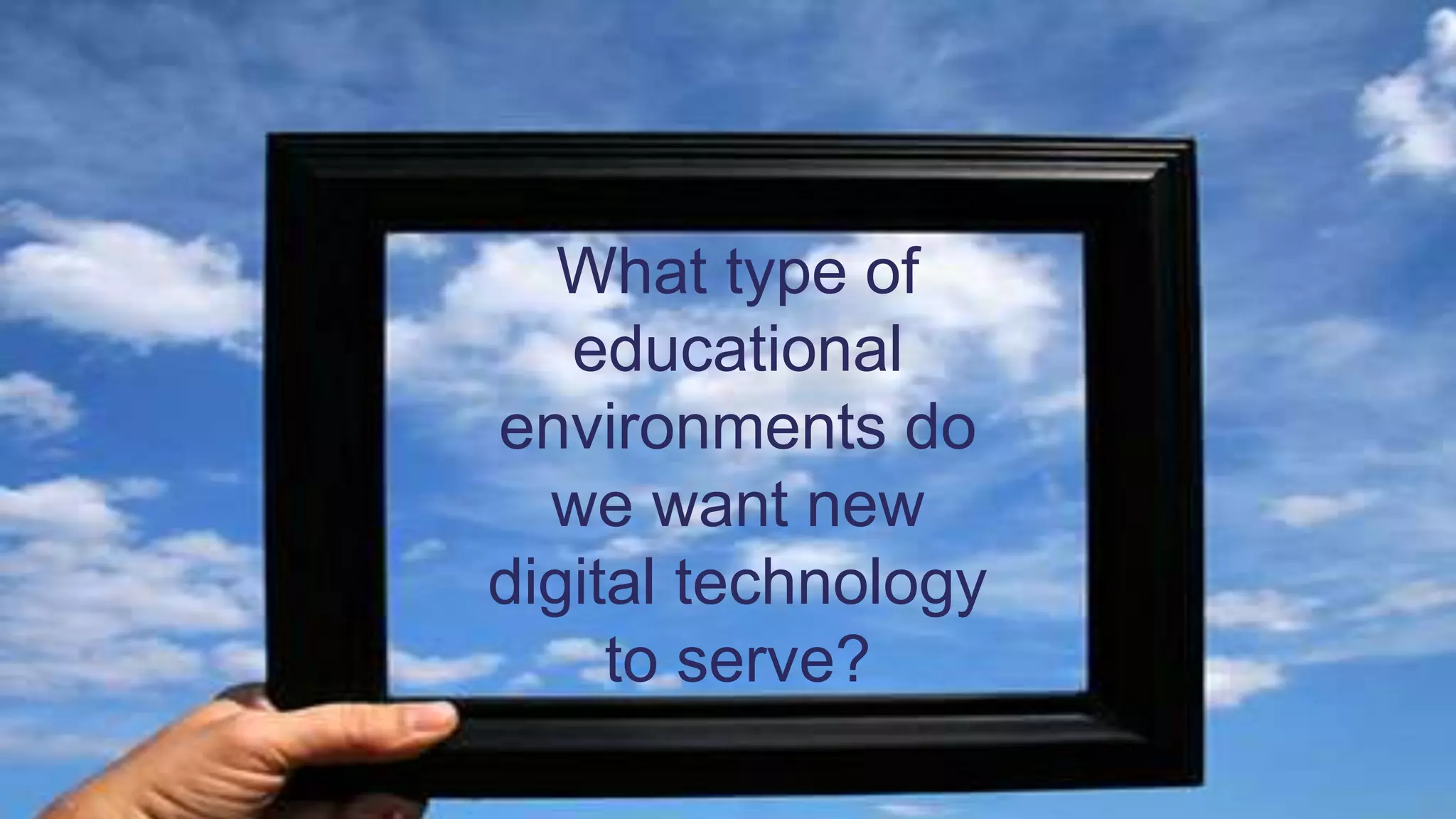 What type of
educational
environments do
we want new
digital technology
to serve?
 