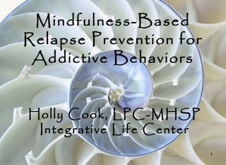 1
Mindfulness-Based
Relapse Prevention for
Addictive Behaviors
Holly Cook, LPC-MHSP
Integrative Life Center
 