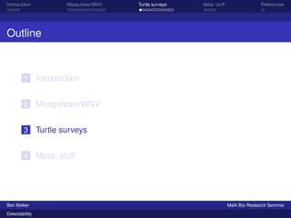 Introduction Mosquitoes/WNV Turtle surveys Meta- stuff References 
Outline 
1 Introduction 
2 Mosquitoes/WNV 
3 Turtle surveys 
4 Meta- stuff 
Ben Bolker Math Bio Research Seminar 
Detectability 
 