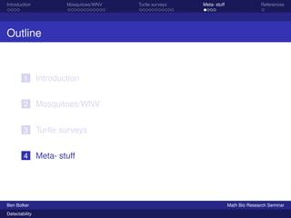Introduction Mosquitoes/WNV Turtle surveys Meta- stuff References 
Outline 
1 Introduction 
2 Mosquitoes/WNV 
3 Turtle surveys 
4 Meta- stuff 
Ben Bolker Math Bio Research Seminar 
Detectability 
 